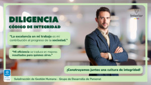 Diligencia CÓDIGO DE INTEGRIDAD “La excelencia en mi trabajo es mi contribución al progreso de la sociedad.” “Mi eficiencia se traduce en mejores resultados para quienes sirvo.” ¡Construyamos juntos una cultura de integridad! Subdirección de Gestión Humana - Grupo de Desarrollo de Personal