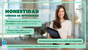 Honestidad CÓDIGO DE INTEGRIDAD “Mi palabra y mis acciones alineadas con la verdad en cada decisión que tomo.” “Pongo el bien común por encima de cualquier interés particular.” ¡Construyamos juntos una cultura de integridad! Subdirección de Gestión Humana - Grupo de Desarrollo de Personal